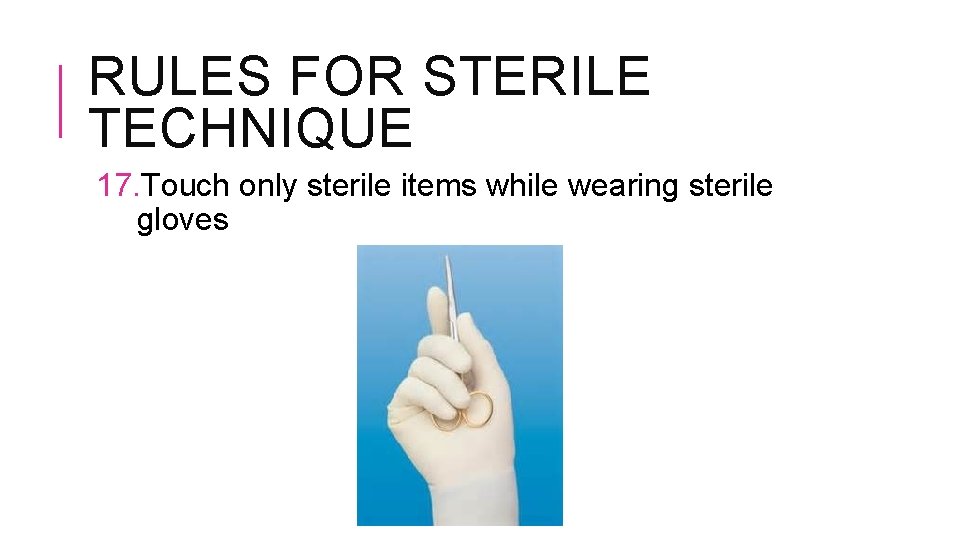 RULES FOR STERILE TECHNIQUE 17. Touch only sterile items while wearing sterile gloves 