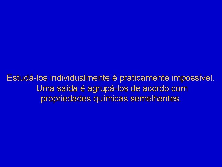 Estudá-los individualmente é praticamente impossível. Uma saída é agrupá-los de acordo com propriedades químicas