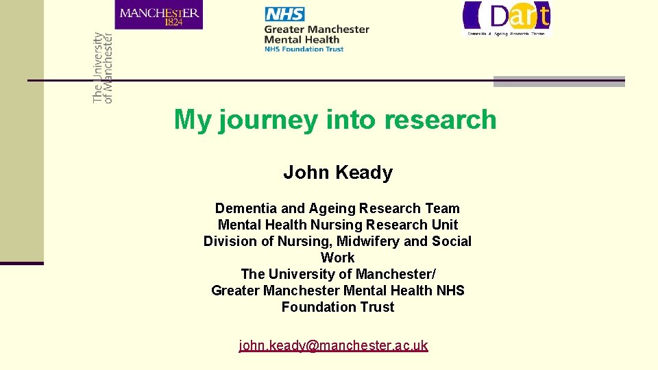 My journey into research John Keady Dementia and Ageing Research Team Mental Health Nursing