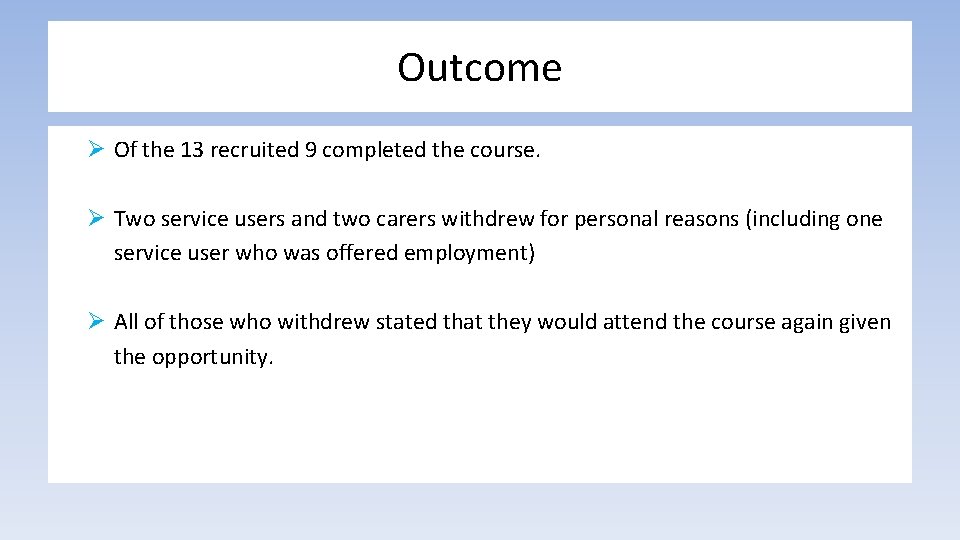 Outcome Ø Of the 13 recruited 9 completed the course. Ø Two service users