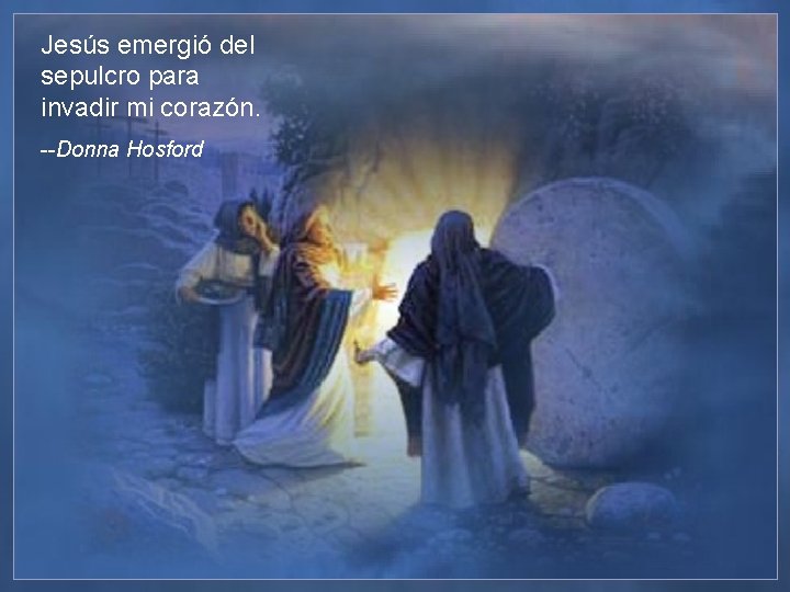 Jesús emergió del sepulcro para invadir mi corazón. --Donna Hosford 