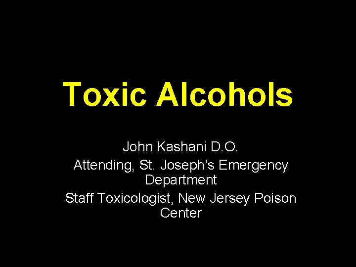 Toxic Alcohols John Kashani D. O. Attending, St. Joseph’s Emergency Department Staff Toxicologist, New