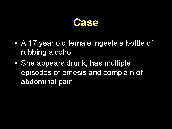 Case • A 17 year old female ingests a bottle of rubbing alcohol •