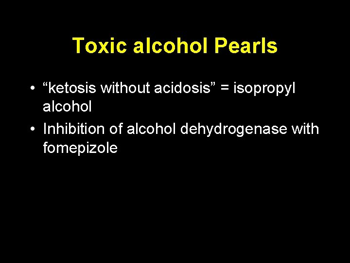 Toxic alcohol Pearls • “ketosis without acidosis” = isopropyl alcohol • Inhibition of alcohol