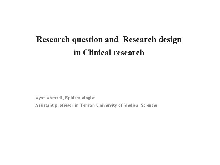 Research question and Research design in Clinical research Ayat Ahmadi, Epidemiologist Assistant professor in