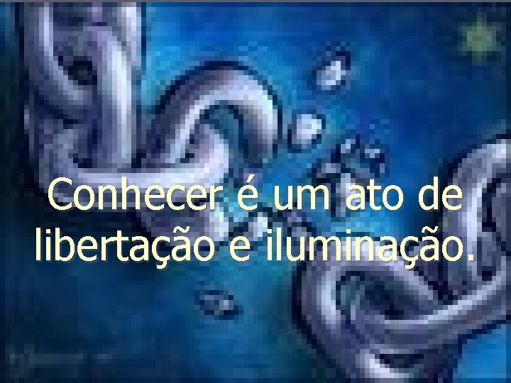 Conhecer é um ato de libertação e iluminação. 