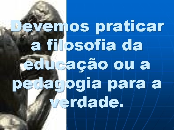 Devemos praticar a filosofia da educação ou a pedagogia para a verdade. 