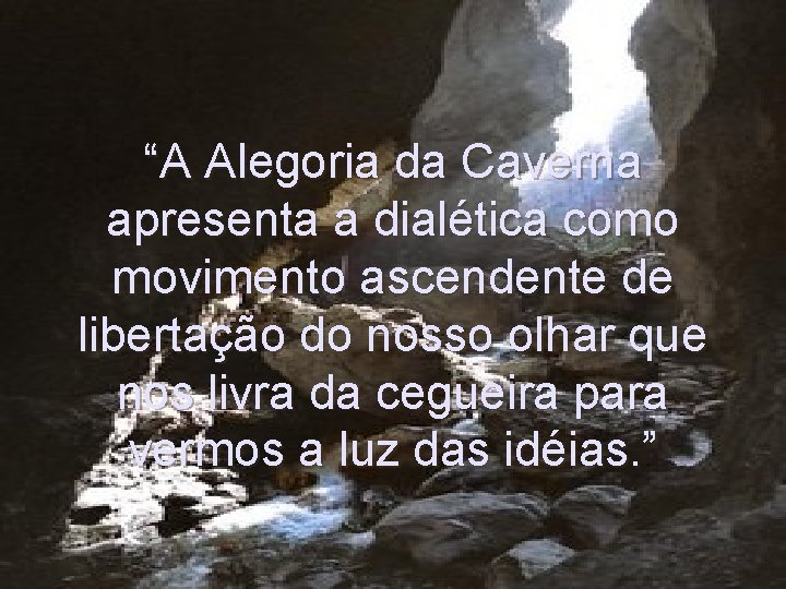 “A Alegoria da Caverna apresenta a dialética como movimento ascendente de libertação do nosso