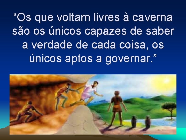 “Os que voltam livres à caverna são os únicos capazes de saber a verdade