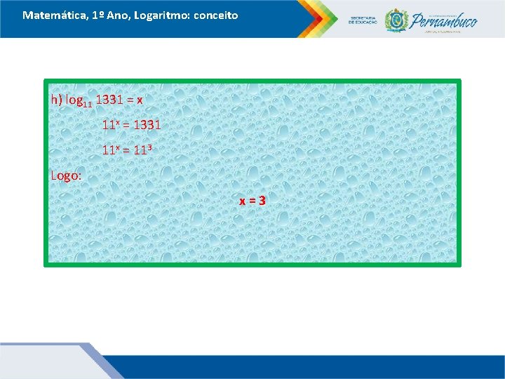 Matemática, 1º Ano, Logaritmo: conceito h) log 11 1331 = x 11 x =