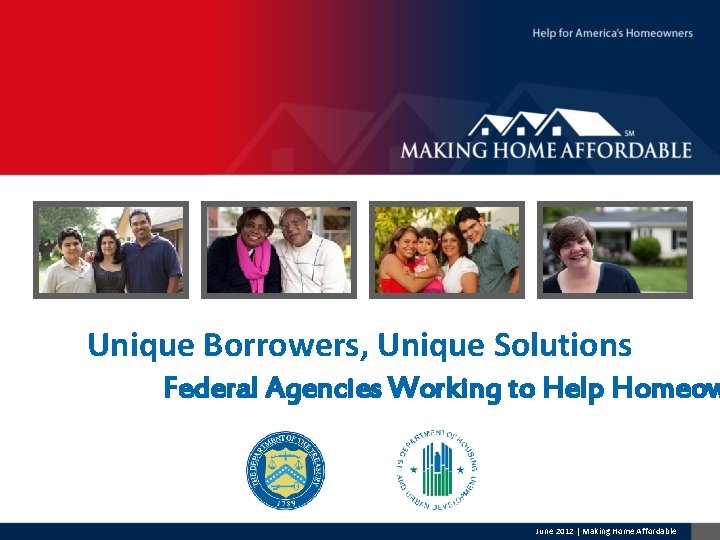 Unique Borrowers, Unique Solutions Federal Agencies Working to Help Homeow June 2012 | Making