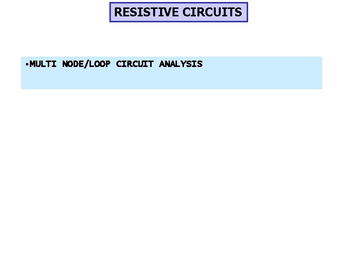 RESISTIVE CIRCUITS • MULTI NODE/LOOP CIRCUIT ANALYSIS 