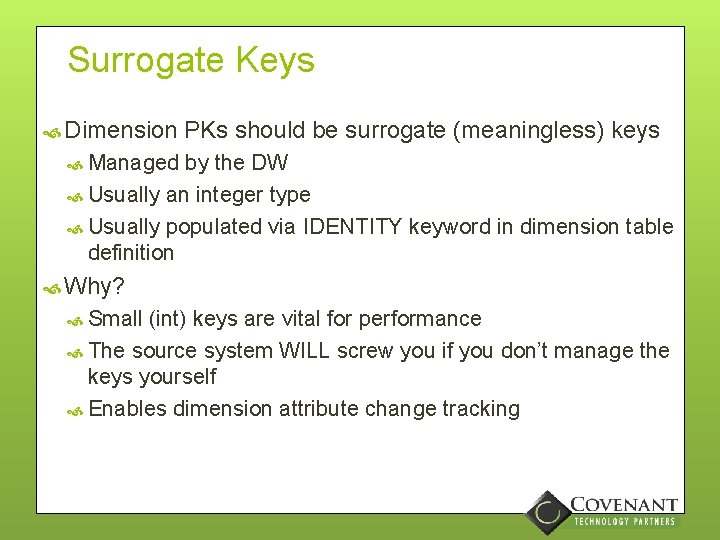 Surrogate Keys Dimension PKs should be surrogate (meaningless) keys Managed by the DW Usually