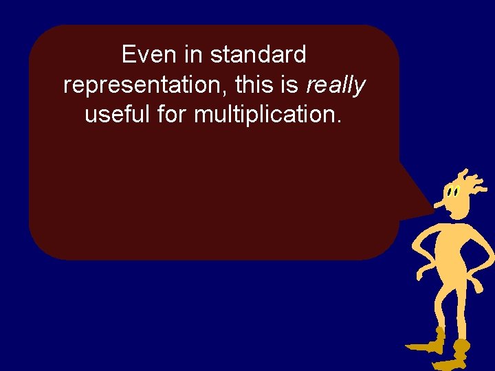 Even in standard representation, this is really useful for multiplication. 