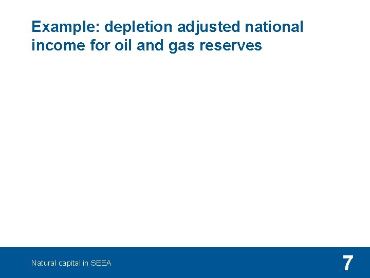 Example: depletion adjusted national income for oil and gas reserves Natural capital in SEEA