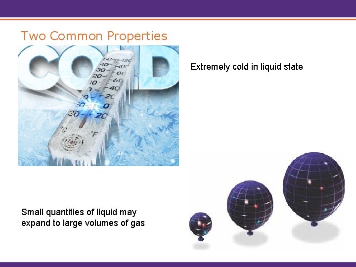 Two Common Properties Extremely cold in liquid state Small quantities of liquid may expand