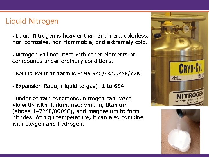 Liquid Nitrogen is heavier than air, inert, colorless, non-corrosive, non-flammable, and extremely cold. •