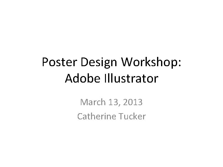 Poster Design Workshop: Adobe Illustrator March 13, 2013 Catherine Tucker 