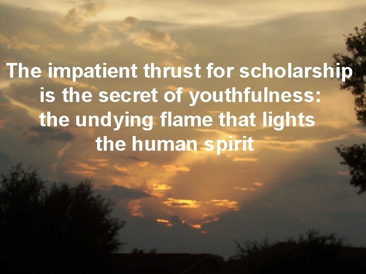 The impatient thrust for scholarship is the secret of youthfulness: the undying flame that