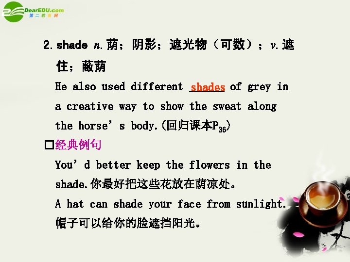 2. shade n. 荫；阴影；遮光物（可数）；v. 遮 住；蔽荫 He also used different shades of grey in