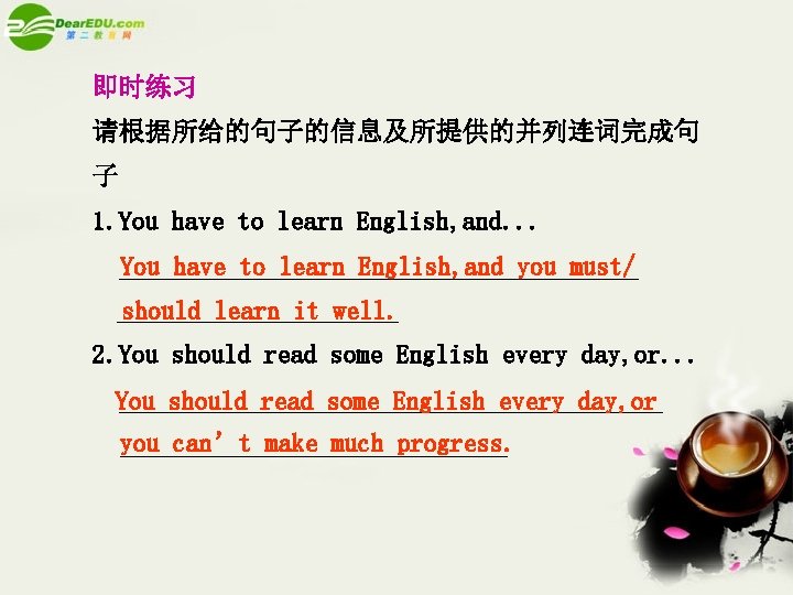 即时练习 请根据所给的句子的信息及所提供的并列连词完成句 子 1. You have to learn English, and. . . You have
