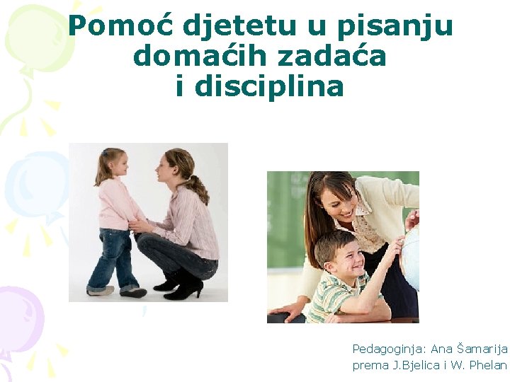 Pomoć djetetu u pisanju domaćih zadaća i disciplina Pedagoginja: Ana Šamarija prema J. Bjelica Pomoć djetetu u pisanju domaćih zadaća i disciplina Pedagoginja: Ana Šamarija prema J. Bjelica