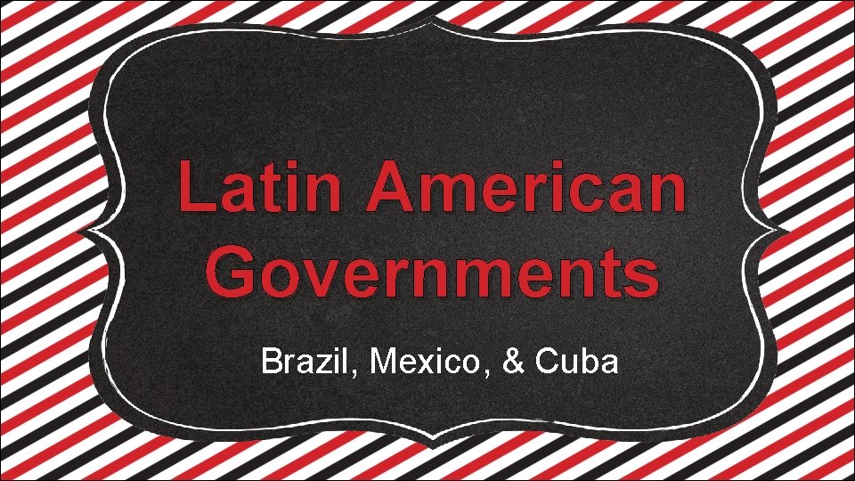 Latin American Governments Brazil, Mexico, & Cuba 