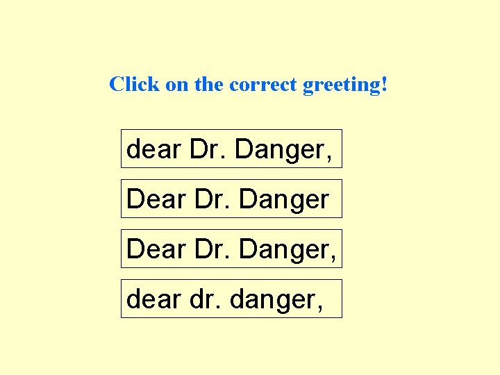 Click on the correct greeting! dear Dr. Danger, Dear Dr. Danger, dear dr. danger,