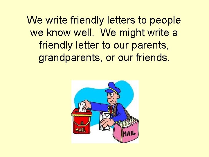 We write friendly letters to people we know well. We might write a friendly