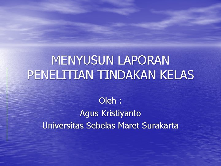 MENYUSUN LAPORAN PENELITIAN TINDAKAN KELAS Oleh : Agus Kristiyanto Universitas Sebelas Maret Surakarta 