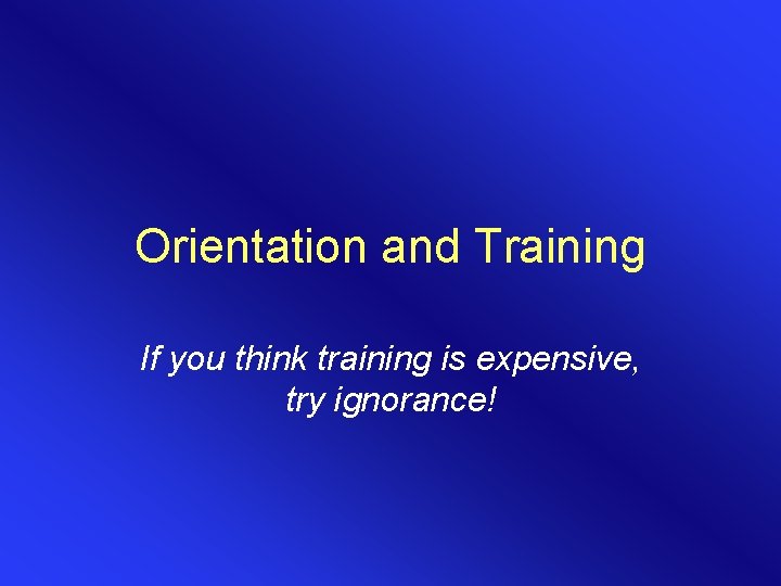 Orientation and Training If you think training is expensive, try ignorance! Orientation and Training If you think training is expensive, try ignorance!