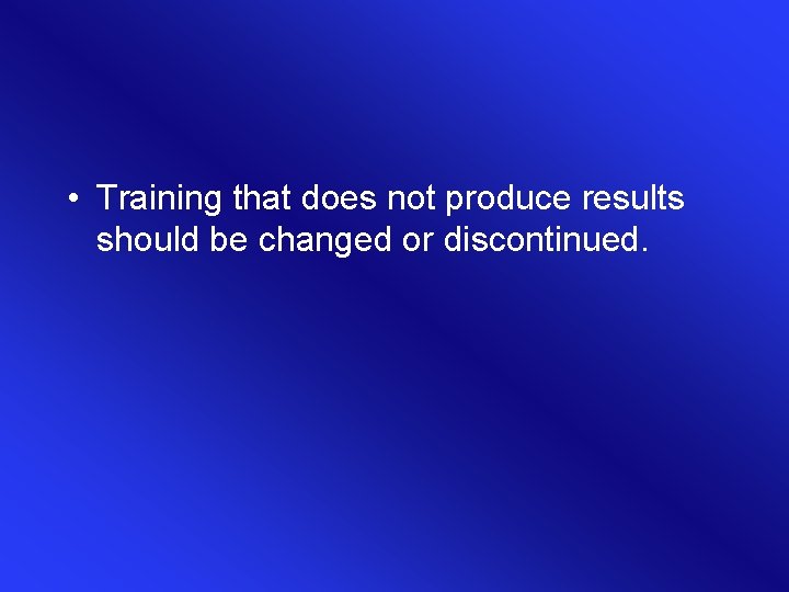 • Training that does not produce results should be changed or discontinued. • Training that does not produce results should be changed or discontinued.