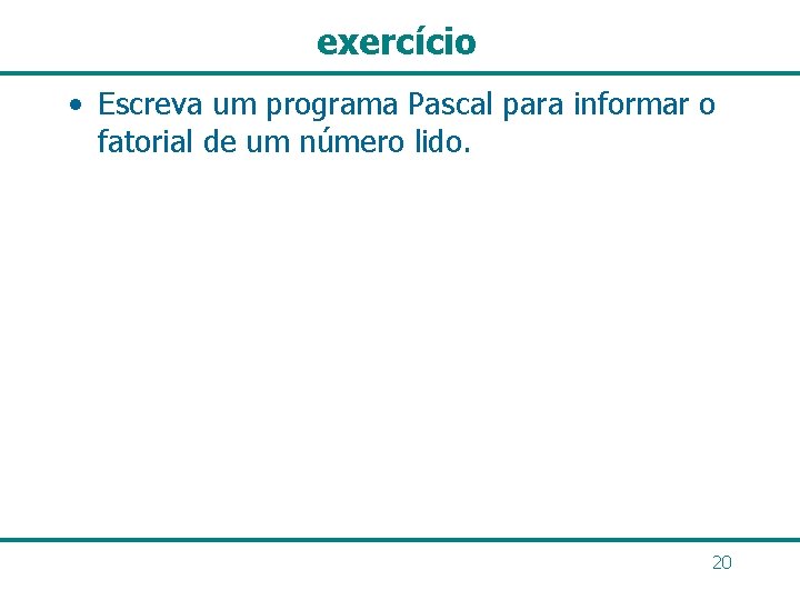 exercício • Escreva um programa Pascal para informar o fatorial de um número lido.