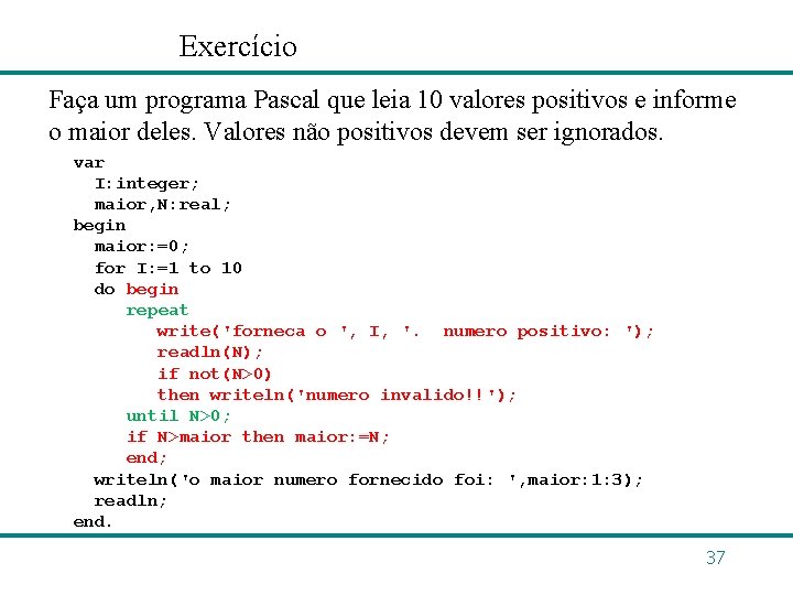 Exercício Faça um programa Pascal que leia 10 valores positivos e informe o maior