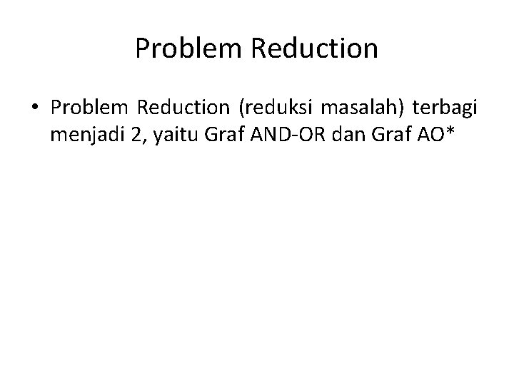 Problem Reduction • Problem Reduction (reduksi masalah) terbagi menjadi 2, yaitu Graf AND-OR dan