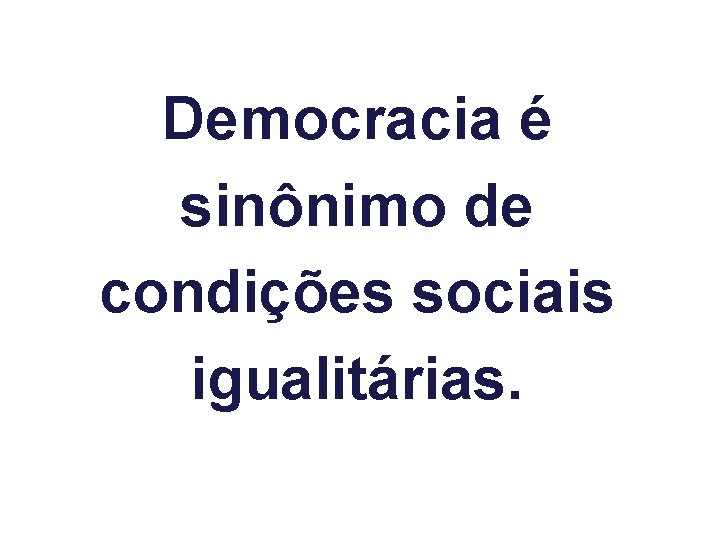 Democracia é sinônimo de condições sociais igualitárias. 