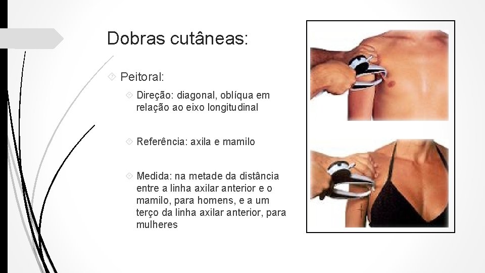 Dobras cutâneas: Peitoral: Direção: diagonal, oblíqua em relação ao eixo longitudinal Referência: axila e