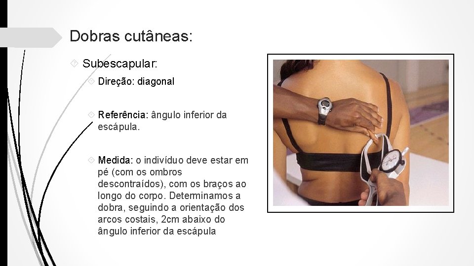 Dobras cutâneas: Subescapular: Direção: diagonal Referência: ângulo inferior da escápula. Medida: o indivíduo deve