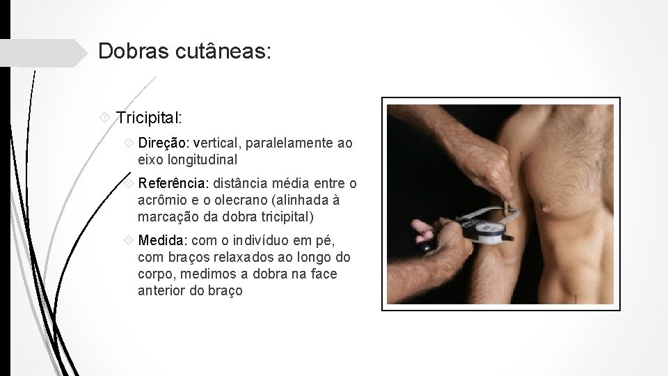 Dobras cutâneas: Tricipital: Direção: vertical, paralelamente ao eixo longitudinal Referência: distância média entre o