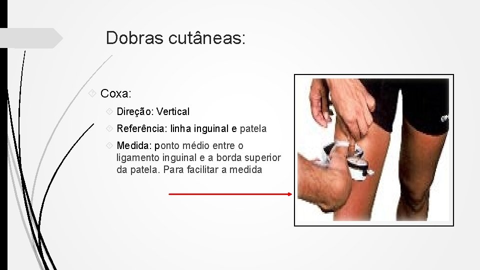 Dobras cutâneas: Coxa: Direção: Vertical Referência: linha inguinal e patela Medida: ponto médio entre