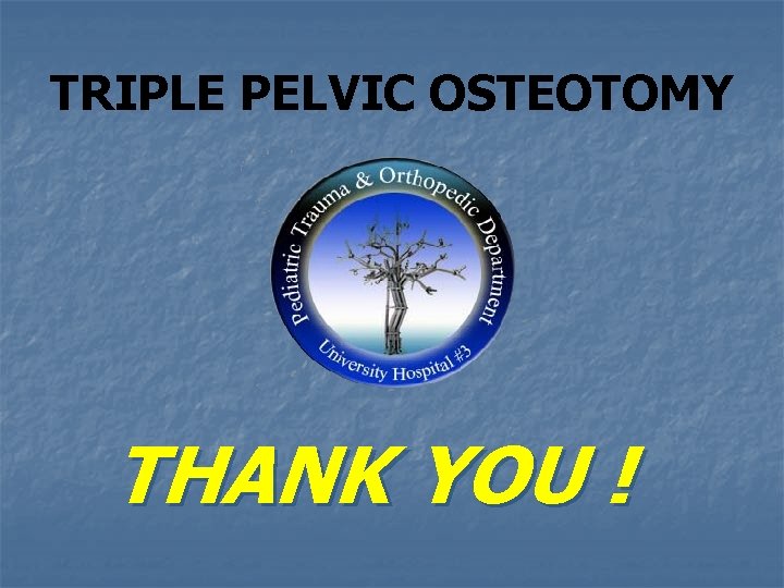 TRIPLE PELVIC OSTEOTOMY THANK YOU ! TRIPLE PELVIC OSTEOTOMY THANK YOU !