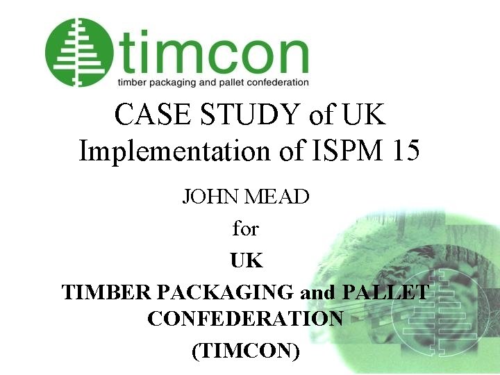 CASE STUDY of UK Implementation of ISPM 15 JOHN MEAD for UK TIMBER PACKAGING