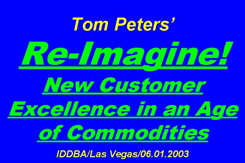 Tom Peters’ Re-Imagine! New Customer Excellence in an Age of Commodities IDDBA/Las Vegas/06. 01.