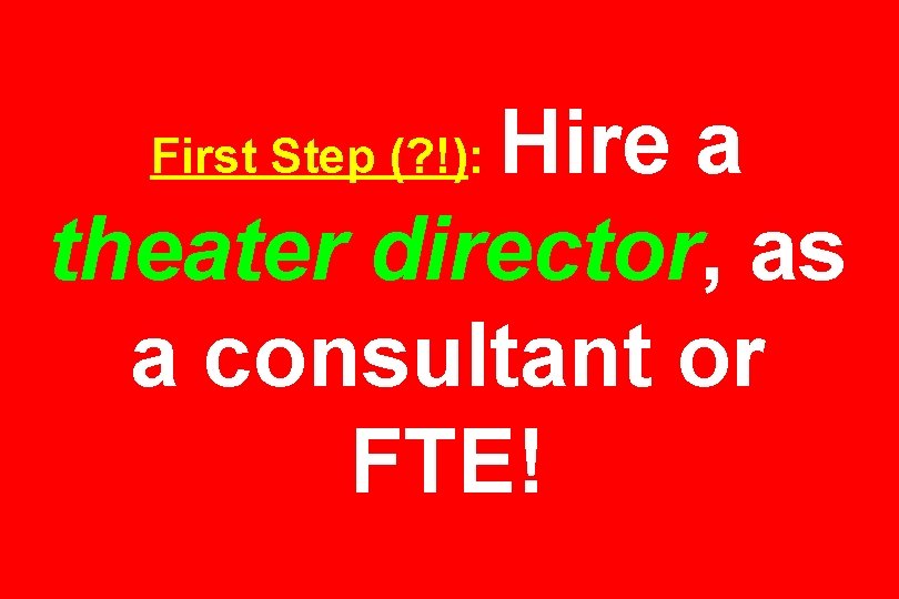 Hire a theater director, as a consultant or FTE! First Step (? !): 
