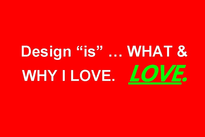 Design “is” … WHAT & WHY I LOVE. 