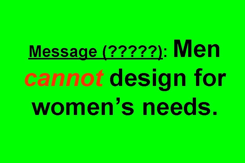 Message (? ? ? ): Men cannot design for women’s needs. 