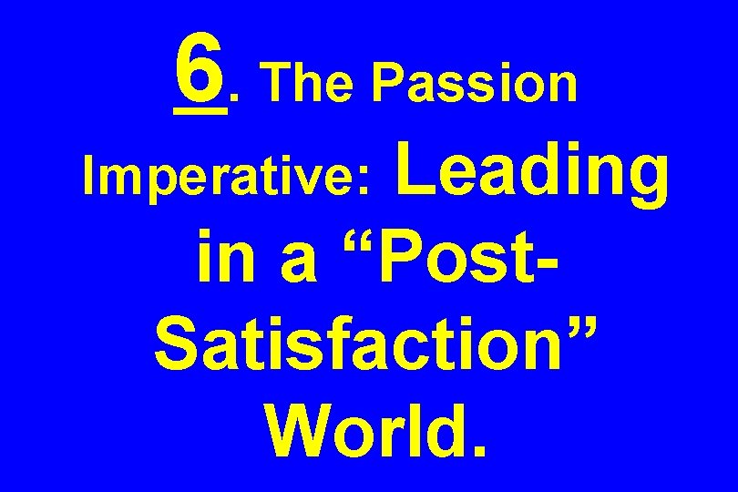 6. The Passion Leading in a “Post. Satisfaction” World. Imperative: 