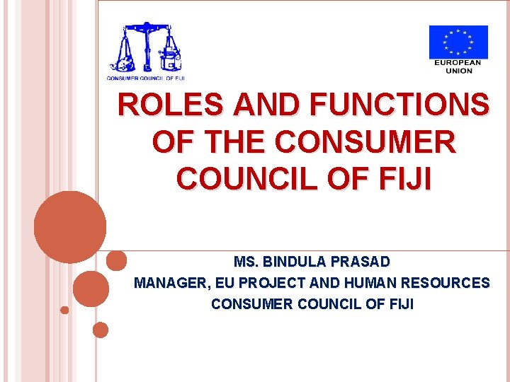 ROLES AND FUNCTIONS OF THE CONSUMER COUNCIL OF FIJI MS. BINDULA PRASAD MANAGER, EU