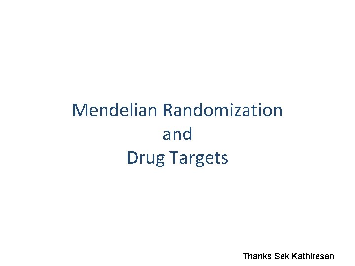 Mendelian Randomization and Drug Targets Thanks Sek Kathiresan 