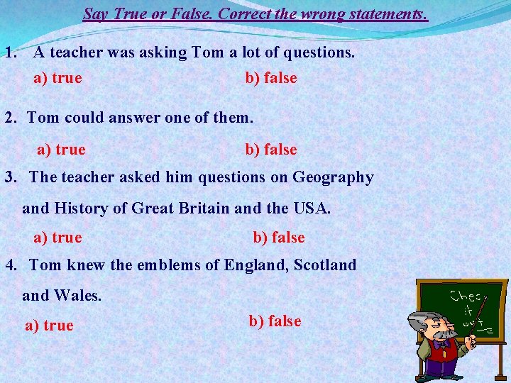 Say True or False. Correct the wrong statements. 1. A teacher was asking Tom